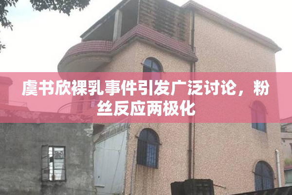 虞书欣裸乳事件引发广泛讨论，粉丝反应两极化