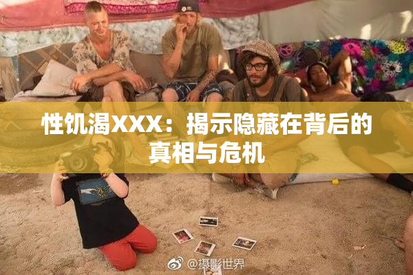 性饥渴XXX：揭示隐藏在背后的真相与危机