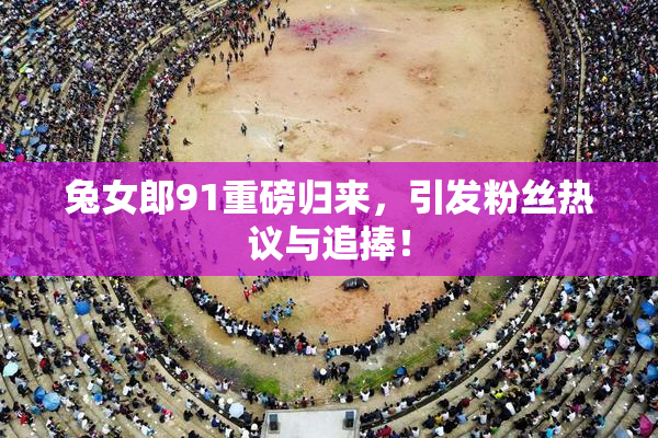 兔女郎91重磅归来，引发粉丝热议与追捧！
