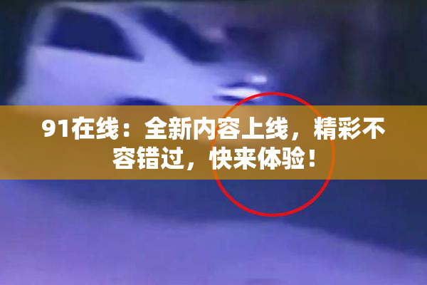 91在线：全新内容上线，精彩不容错过，快来体验！