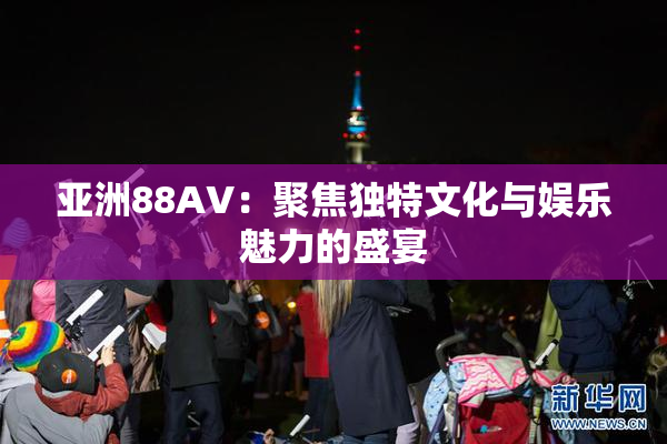 亚洲88AV：聚焦独特文化与娱乐魅力的盛宴