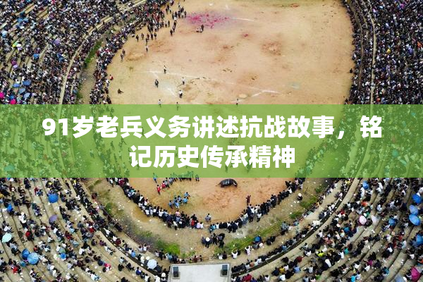 91岁老兵义务讲述抗战故事，铭记历史传承精神