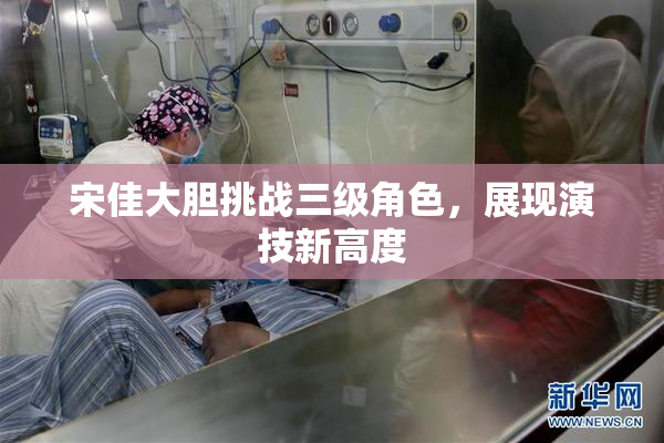 宋佳大胆挑战三级角色，展现演技新高度