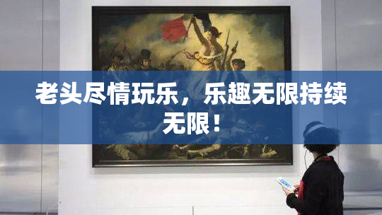 老头尽情玩乐，乐趣无限持续无限！
