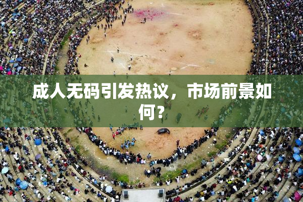 成人无码引发热议，市场前景如何？