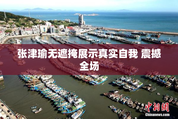 张津瑜无遮掩展示真实自我 震撼全场
