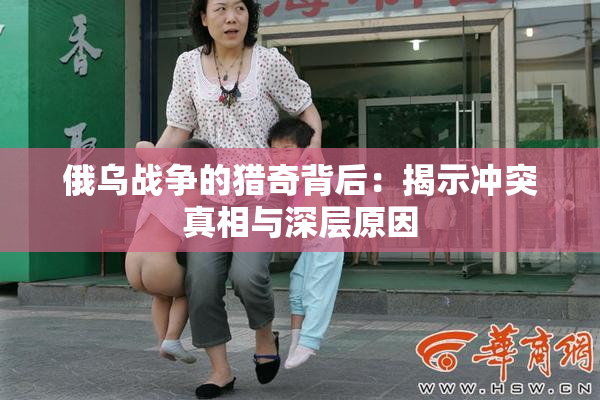 俄乌战争的猎奇背后：揭示冲突真相与深层原因