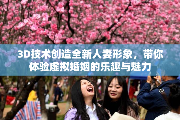 3D技术创造全新人妻形象，带你体验虚拟婚姻的乐趣与魅力