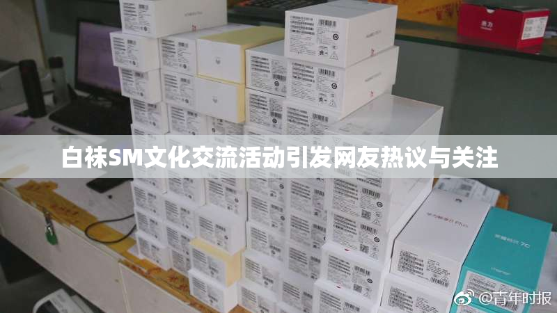 白袜SM文化交流活动引发网友热议与关注