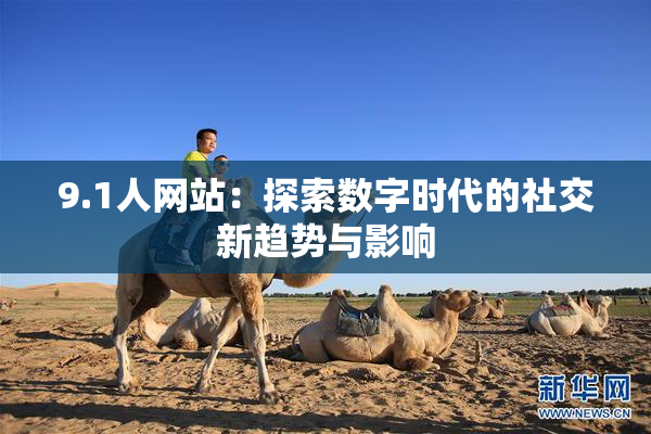 9.1人网站：探索数字时代的社交新趋势与影响
