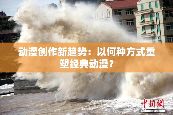 动漫创作新趋势：以何种方式重塑经典动漫？