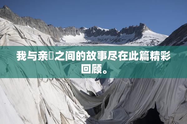 我与亲妺之间的故事尽在此篇精彩回顾。