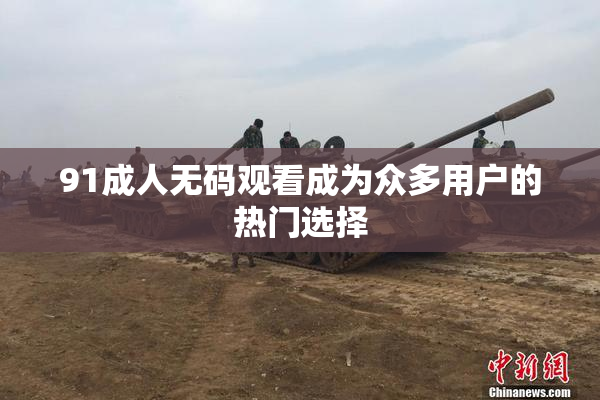 91成人无码观看成为众多用户的热门选择
