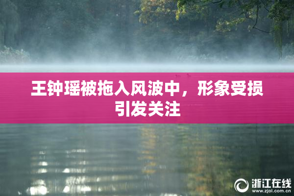 王钟瑶被拖入风波中，形象受损引发关注