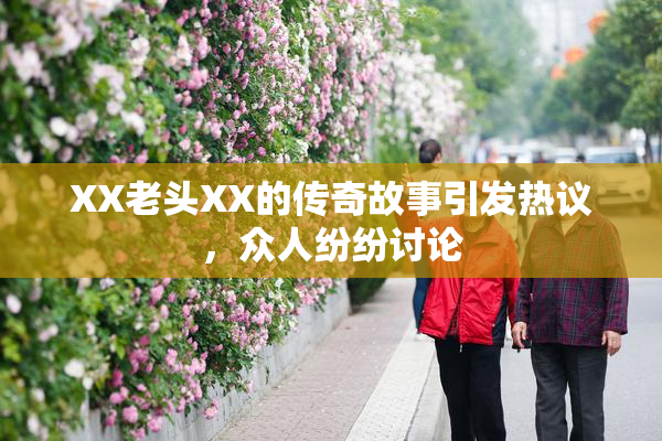 XX老头XX的传奇故事引发热议，众人纷纷讨论