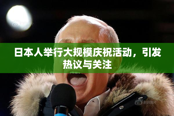 日本人举行大规模庆祝活动，引发热议与关注
