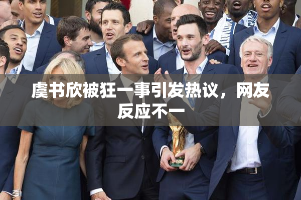 虞书欣被狂一事引发热议，网友反应不一