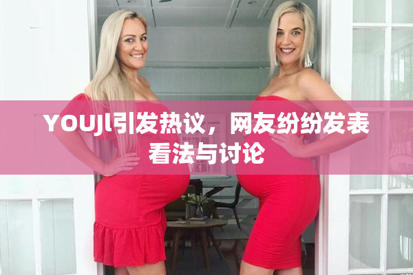 YOUJl引发热议，网友纷纷发表看法与讨论