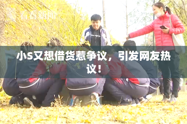 小S又想借货惹争议，引发网友热议！