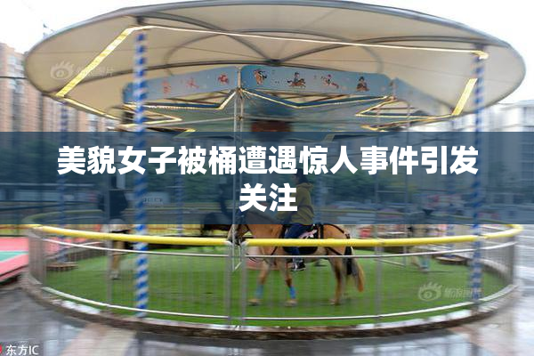 美貌女子被桶遭遇惊人事件引发关注