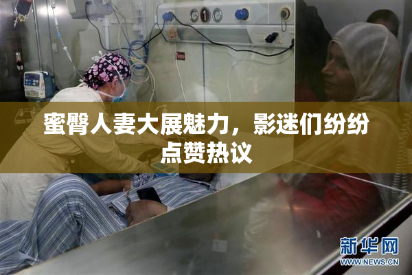蜜臀人妻大展魅力，影迷们纷纷点赞热议