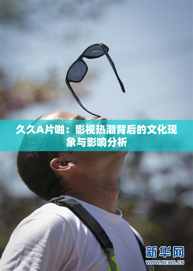 久久A片啪：影视热潮背后的文化现象与影响分析
