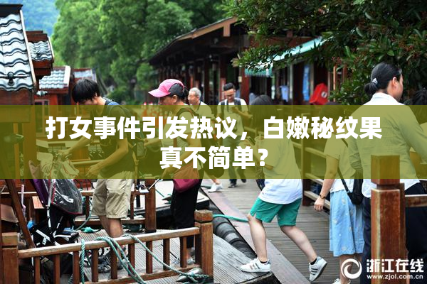 打女事件引发热议，白嫩秘纹果真不简单？