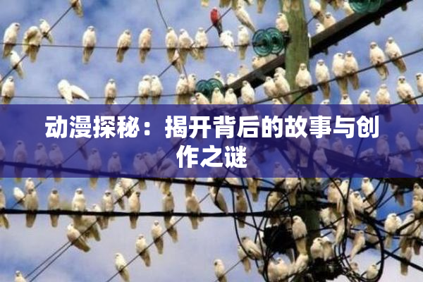 动漫探秘：揭开背后的故事与创作之谜