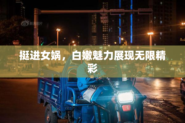 挺进女娲，白嫩魅力展现无限精彩