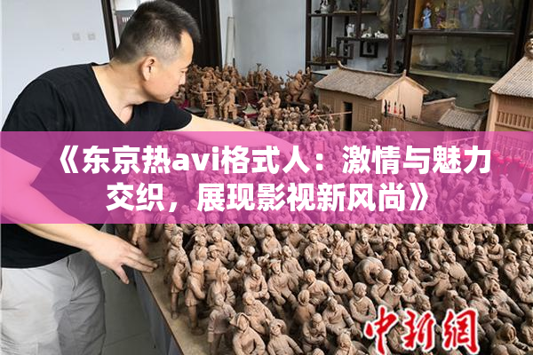 《东京热avi格式人：激情与魅力交织，展现影视新风尚》