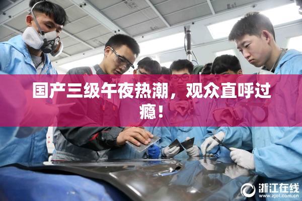 国产三级午夜热潮，观众直呼过瘾！