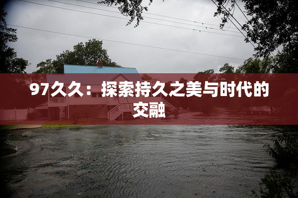 97久久：探索持久之美与时代的交融