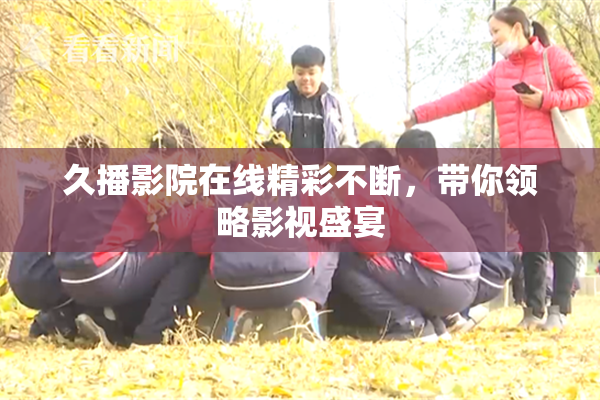 久播影院在线精彩不断，带你领略影视盛宴