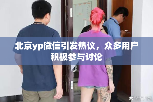 北京yp微信引发热议，众多用户积极参与讨论