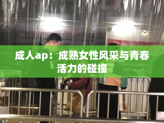 成人ap：成熟女性风采与青春活力的碰撞