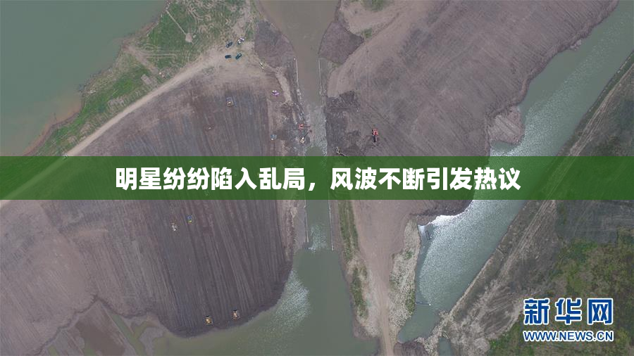 明星纷纷陷入乱局，风波不断引发热议