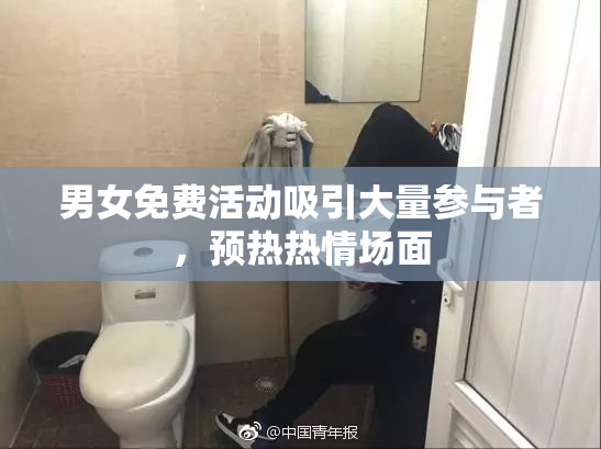 男女免费活动吸引大量参与者，预热热情场面
