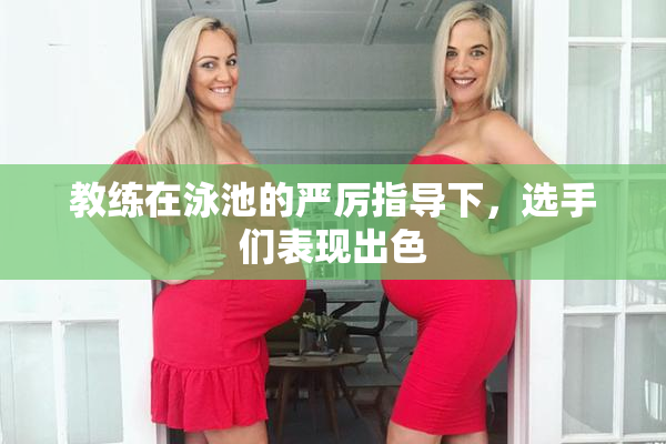 教练在泳池的严厉指导下，选手们表现出色
