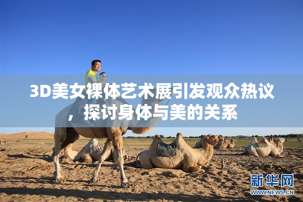 3D美女裸体艺术展引发观众热议，探讨身体与美的关系