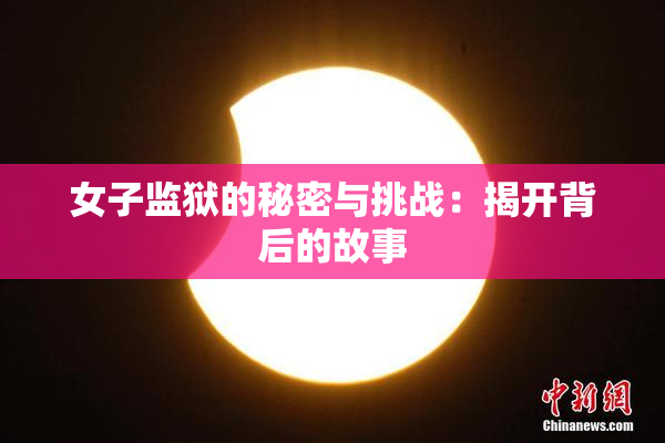 女子监狱的秘密与挑战：揭开背后的故事