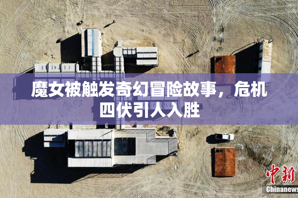 魔女被触发奇幻冒险故事，危机四伏引人入胜