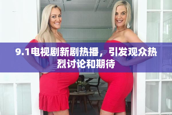 9.1电视剧新剧热播，引发观众热烈讨论和期待