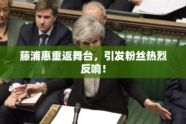 藤浦惠重返舞台，引发粉丝热烈反响！