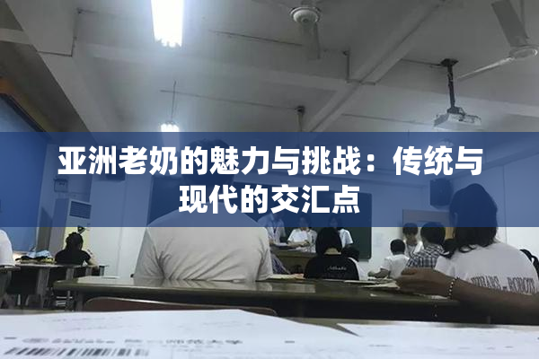 亚洲老奶的魅力与挑战：传统与现代的交汇点