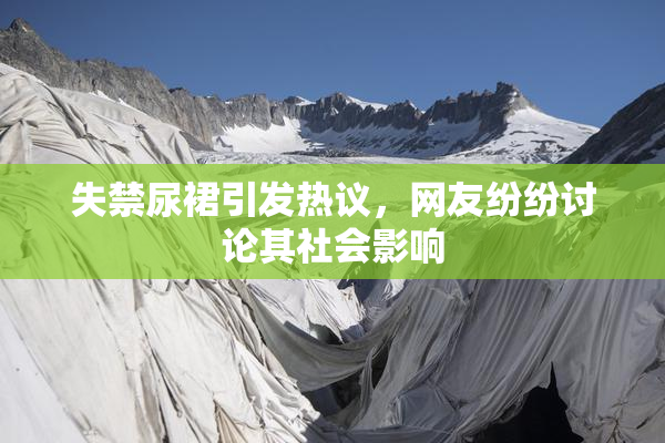 失禁尿裙引发热议，网友纷纷讨论其社会影响