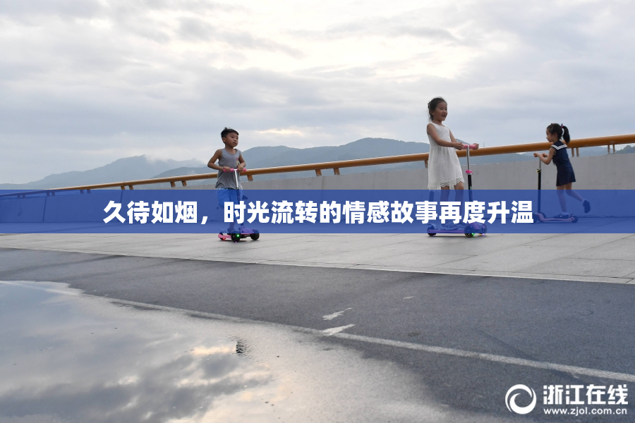 久待如烟，时光流转的情感故事再度升温