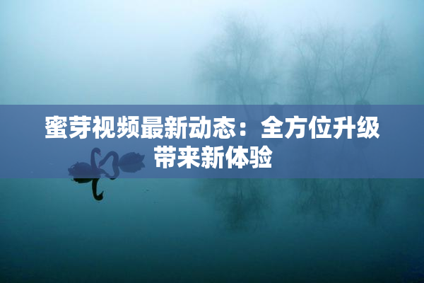 蜜芽视频最新动态：全方位升级带来新体验