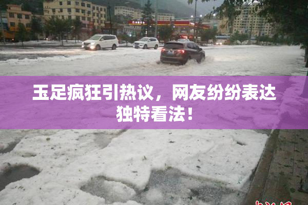 玉足疯狂引热议，网友纷纷表达独特看法！