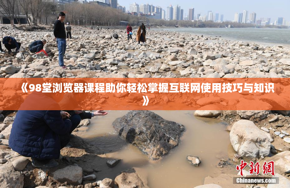 《98堂浏览器课程助你轻松掌握互联网使用技巧与知识》