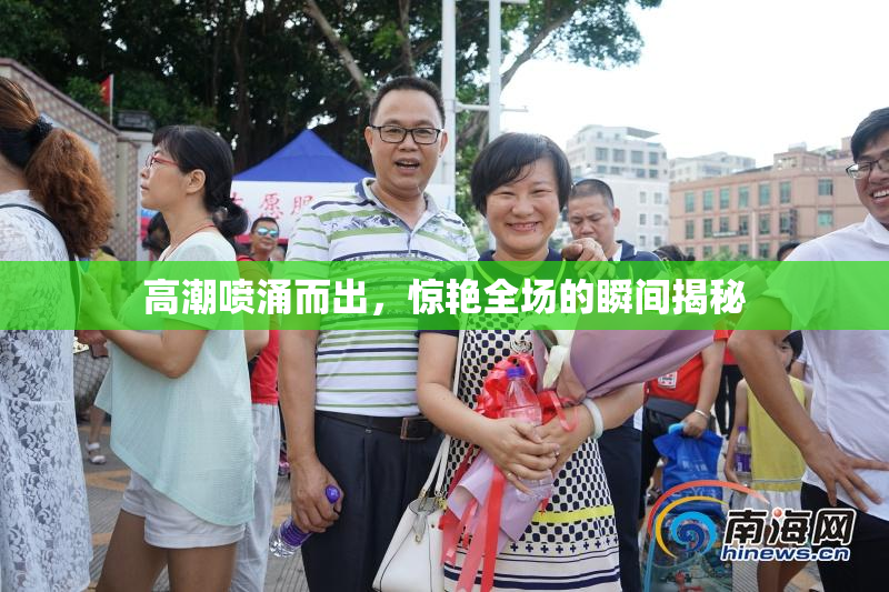 高潮喷涌而出，惊艳全场的瞬间揭秘